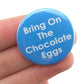 Bring On The Chocolate Eggs | 38mm Button Pin Badge | Mini Gift | Cracker Filler
